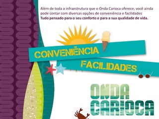 Além de toda a infraestrutura que o Onda Carioca oferece, você ainda
pode contar com diversas opções de conveniência e facilidades
Tudo pensado para o seu conforto e para a sua qualidade de vida.
 