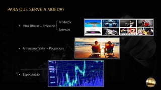 PARA QUE SERVE A MOEDA?
Produtos
• Para Utilizar – Troca de
Serviços
• Armazenar Valor – Poupanças
• Especulação
 