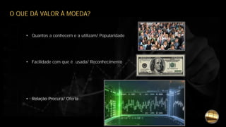 O QUE DÁ VALOR À MOEDA?
• Quantos a conhecem e a utilizam/ Popularidade
• Facilidade com que é usada/ Reconhecimento
• Relação Procura/ Oferta
 