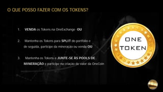 O QUE POSSO FAZER COM OS TOKENS?
1. VENDA os Tokens na OneExchange OU
2. Mantenha os Tokens para SPLIT do portfólio e
de seguida, participe da mineração ou venda OU
3. Mantenha os Tokens e JUNTE-SE ÀS POOLS DE
MINERAÇÃO e participe na criação de valor da OneCoin
 