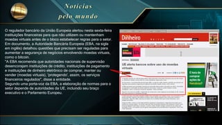 Com certeza é a Pizza mais
cara do mundo!
O regulador bancário da União Europeia alertou nesta sexta-feira
instituições financeiras para que não utilizem ou mantenham
moedas virtuais antes de o bloco estabelecer regras para o setor.
Em documento, a Autoridade Bancária Europeia (EBA, na sigla
em inglês) detalhou questões que precisam ser reguladas para
aumentar a segurança de negócios envolvendo moedas virtuais,
como o bitcoin.
"A EBA recomenda que autoridades nacionais de supervisão
desencorajam instituições de crédito, instituições de pagamento
e instituições de dinheiro eletrônico de comprar, manter ou
vender (moedas virtuais), 'protegendo', assim, os serviços
financeiros regulados", disse a entidade.
Segundo uma porta-voz da EBA, a elaboração de normas para o
setor depende de autoridades da UE, incluindo seu braço
executivo e o Parlamento Europeu.
 