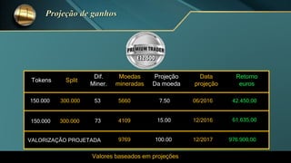 Tokens
Dif.
Miner.
Moedas
mineradas
Data
projeção
Retorno
euros
Split
Projeção
Da moeda
150.000 300.000 53 5660 06/2016 42.450,007.50
VALORIZAÇÃO PROJETADA 9769 976.900,00100.00 12/2017
Valores baseados em projeções
4109 61.635,0015.00 12/2016300.000150.000 73
 