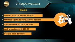 bitcoin
Lançada em 2009 ao valor de $0,10
Minerada a partir de computadores pessoais
Completamente anônima até 2012
em 3 anos chega a $1.200,00
Chega à bolsa de valores
 