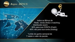 todos os Bônus de
Rede, venda direta e matching:
Distribuído assim:
60% para sua CONTA (Cash)
40% vão para sua conta (trading).
*Limite de ganho semanal de
7 vezes o valor do pacote.
 