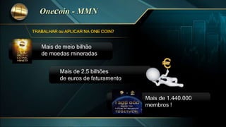 TRABALHAR ou APLICAR NA ONE COIN?
Mais de meio bilhão
de moedas mineradas
Mais de 1.440.000
membros !
Mais de 2,5 bilhões
de euros de faturamento
 