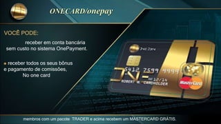 receber em conta bancária
sem custo no sistema OnePayment.
VOCÊ PODE:
receber todos os seus bônus
e pagamento de comissões,
No one card
membros com um pacote TRADER e acima recebem um MASTERCARD GRÁTIS.
 