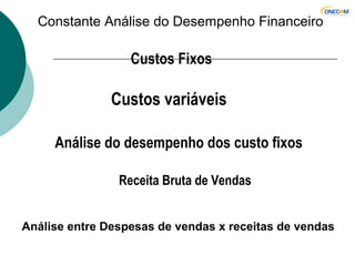 Constante Análise do Desempenho Financeiro
Custos Fixos
Custos variáveis
Análise do desempenho dos custo fixos
Receita Bruta de Vendas
Análise entre Despesas de vendas x receitas de vendas
 