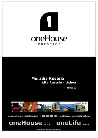 Moradia Restelo
                                 Alto Restelo - Lisboa
                                                          Março 09




www.oneHouse-imobiliaria.com   + 351 918 390 402   oneHouse.properties@gmail.com



oneHouse …                                    oneLife …
                           www.w-investments.eu
 