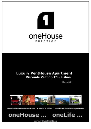 Luxury PentHouse Apartment
                  Visconde Valmor, T5 - Lisboa
                                                          Março 09




www.oneHouse-imobiliaria.com   + 351 918 390 402   oneHouse.properties@gmail.com



oneHouse …                                    oneLife …
                           www.w-investments.eu
 