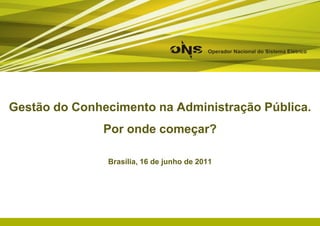 Gestão do Conhecimento na Administração Pública. Por onde começar? Brasília, 16 de junho de 2011 