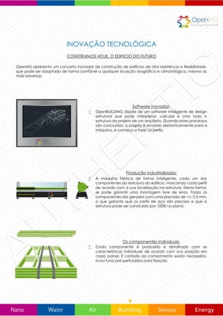 VELOCIDAD DE CONSTRUCÃO
 Comparado com a construção tradicional, com
OpenBUILDING os tempos de construção são reduzidos até
50%, e em alguns casos, muito mais, dependendo da
complexidade do projecto. OpenBUILDING fornece um
produto personalizado, que é sempre adaptado às
exigências do projeto arquitetônico e industrial, e conseguir
reduzir custos e prazos de entrega. O 98% dos clientes têm
reconhecido economia de tempo no projeto e na
construção.
EDIFÍCIO LIGEIRO DE PESO
 Um edifício construído com OpenBUILDING pesa
aproximadamente 60% menos do que uma construção do
mesmo tamanho construída no método tradicional. Com
OpenBUILDING podem ser construídas em qualquer terreno,
mesmo em terrenos que não é permitido a construção com
o método tradicional.
OpenBUILDING
25 contêineres de 40 pés TRANSPORTE FÁCIL
 Um edifício de 2500 m2, pode ser transportado em 25
contêineres, de 40 pés. No entanto, para o transporte do
mesmo edifício de 2500 metros quadrados, construído com o
método tradicional, é necessário 205 tipos de transporte
diferentes. Nosso sistema de construção economiza muitos
recurso em transporte
Método Tradicional
205 tipos de transporte diferentes
VS
 