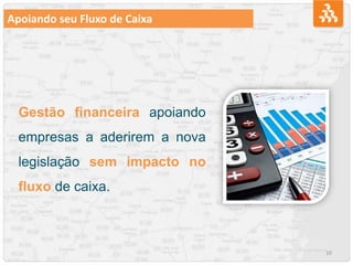 10
Apoiando seu Fluxo de Caixa
Gestão financeira apoiando
empresas a aderirem a nova
legislação sem impacto no
fluxo de caixa.
 