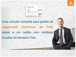 7
Uma solução completa para gestão de
pagamento eletrônico de frete
aliado a um cartão com múltiplas
funções da bandeira Visa.
 