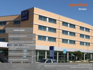 Serviços




      REABILITAÇÃO


REABILITAÇÃO ENERGÉTICA


REABILITAÇÃO INTEGRAL DE EDIFÍCIOS


REABILITAÇÃO DE PATRIMÓNIO
HISTÓRICO


REQUALIFICAÇÃO DE EDIFÍCIOS


ACTIVIDADES ESPECIALIZADAS

                                                                                                      Hotel Tryp Porto Exponor
                                     Reabilitação das fachadas exteriores com aplicação de sistema ETICS e painéis ALUCOBOND
                                                                                       Reabilitação e remodelação de interiores
                                                                                                                         Porto
 
