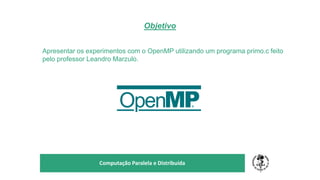 Objetivo
TÍTULO DO SEU SEMINÁRIO
Subtítulo
Computação Paralela e Distribuída
Apresentar os experimentos com o OpenMP utilizando um programa primo.c feito
pelo professor Leandro Marzulo.
 