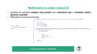 Modificações no código original 2/3
• Inclusão do comando pragma omp paralel com reduction(+:cp) e schedule (static |
dynamic | guided)
• Definição do número de threads
TÍTULO DO SEU SEMINÁRIO
Subtítulo
Computação Paralela e Distribuída
 