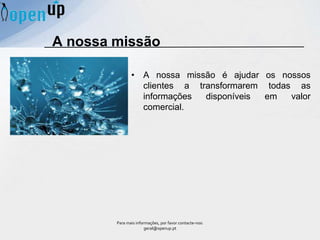 • A nossa missão é ajudar os nossos
clientes a transformarem todas as
informações disponíveis em valor
comercial.
A nossa missão
Para mais informações, por favor contacte-nos:
geral@openup.pt
 