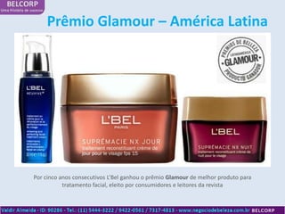 Prêmio Glamour – América Latina




Por cinco anos consecutivos L’Bel ganhou o prêmio Glamour de melhor produto para
           tratamento facial, eleito por consumidores e leitores da revista
 