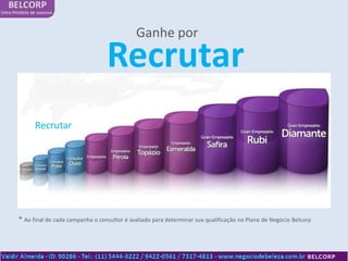 Ganhe por

                                 Recrutar
      Recrutar




* Ao final de cada campanha o consultor é avaliado para determinar sua qualificação no Plano de Negócio Belcorp
 