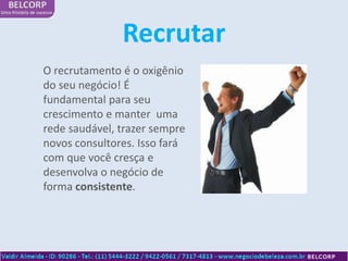 Recrutar
O recrutamento é o oxigênio
do seu negócio! É
fundamental para seu
crescimento e manter uma
rede saudável, trazer sempre
novos consultores. Isso fará
com que você cresça e
desenvolva o negócio de
forma consistente.
 