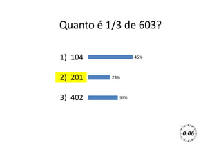 Quanto é 1/3 de 603?
1) 104
2) 201
3) 402
0:06
46%
23%
31%
 