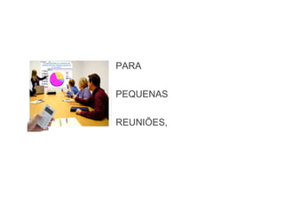 PARA
PEQUENAS
REUNIÕES,
 