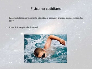 Física no cotidiano
• Bons nadadores normalmente são altos, e possuem braços e pernas longos. Por
que?
• A mecânica explica facilmente!
 