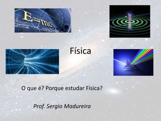 Física
O que é? Porque estudar Física?
Prof. Sergio Madureira
 
