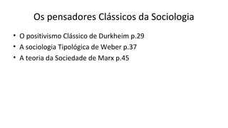 Os pensadores Clássicos da Sociologia
• O positivismo Clássico de Durkheim p.29
• A sociologia Tipológica de Weber p.37
• A teoria da Sociedade de Marx p.45
 