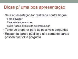 Dicas p/ uma boa apresentação Se a apresentação for realizada noutra língua: Fale devagar Use sentenças curtas Evite frases difíceis de se pronunciar Tente-se preparar para as possíveis perguntas  Responda para o público e não somente para a pessoa que fez a pergunta 