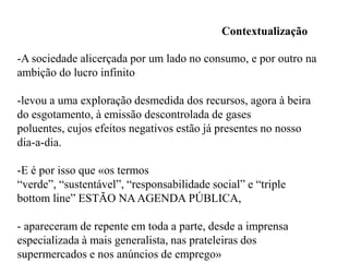 -HOJE AS empresas destacam que uma boa política de comunicação ambiental pode ser tão importante para o negócio quanto construir prédios ou instalar equipamentosde primeira linha.-pois se a opinião pública estiver contra ou se subsistir um sentimento de desconfiança face à atuação da empresa no plano ambiental e social.TORNAM-SE MUITO MAIS DIFICEIS processos COMO:-licenciamento de novas operações, -ampliação de instalações existentes -aceitação de produtos pelos consumidores. 