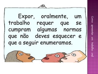 Expor, oralmente, um




                           Como apresentar um trabalho oral
trabalho requer que se
cumpram algumas normas
que não deves esquecer e
que a seguir enumeramos.
 