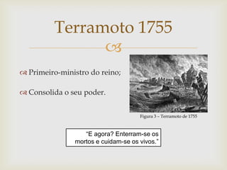 Terramoto 1755
               
 Primeiro-ministro do reino;

 Consolida o seu poder.


                                     Figura 3 – Terramoto de 1755



                  “E agora? Enterram-se os
               mortos e cuidam-se os vivos.”
 