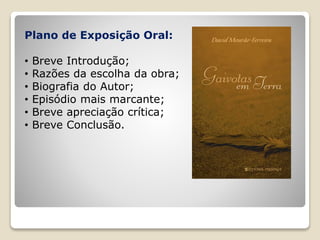 Plano de Exposição Oral:
• Breve Introdução;
• Razões da escolha da obra;
• Biografia do Autor;
• Episódio mais marcante;
• Breve apreciação crítica;
• Breve Conclusão.
 