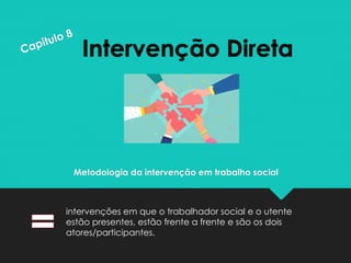 Intervenção Direta
intervenções em que o trabalhador social e o utente
estão presentes, estão frente a frente e são os dois
atores/participantes.
Metodologia da intervenção em trabalho social
 