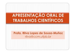APRESENTAÇÃO ORAL DE
TRABALHOS CIENTÍFICOS

Profa. Rilva Lopes de Sousa-Muñoz
         rilva@ccm.ufpb.br
 