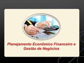 Planejamento Econômico Financeiro e
Gestão de Negócios
 