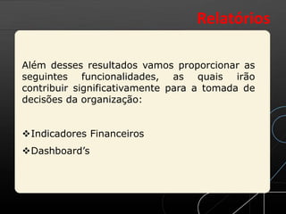 Além desses resultados vamos proporcionar as
seguintes funcionalidades, as quais irão
contribuir significativamente para a tomada de
decisões da organização:
Indicadores Financeiros
Dashboard’s
Relatórios
 