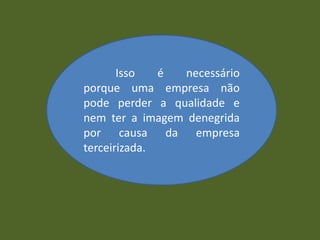 Isso é necessário
porque uma empresa não
pode perder a qualidade e
nem ter a imagem denegrida
por causa da empresa
terceirizada.
 