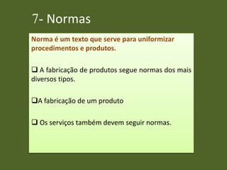 7- Normas
Norma é um texto que serve para uniformizar
procedimentos e produtos.
 A fabricação de produtos segue normas dos mais
diversos tipos.
A fabricação de um produto
 Os serviços também devem seguir normas.
 
