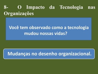 Mudanças no desenho organizacional.
8- O Impacto da Tecnologia nas
Organizações
Você tem observado como a tecnologia
mudou nossas vidas?
 
