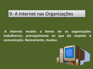 9- A Internet nas Organizações
A Internet mudou a forma de as organizações
trabalharem, principalmente no que diz respeito à
comunicação. Basicamente, mudou:
 