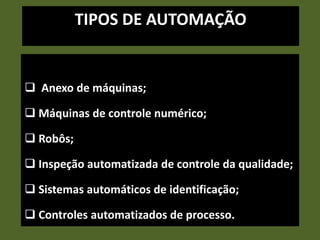 TIPOS DE AUTOMAÇÃO
 Anexo de máquinas;
 Máquinas de controle numérico;
 Robôs;
 Inspeção automatizada de controle da qualidade;
 Sistemas automáticos de identificação;
 Controles automatizados de processo.
 