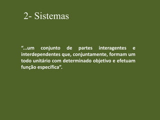 2- Sistemas
“...um conjunto de partes interagentes e
interdependentes que, conjuntamente, formam um
todo unitário com determinado objetivo e efetuam
função específica”.
 