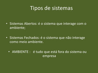 Tipos de sistemas
• Sistemas Abertos: é o sistema que interage com o
ambiente;
• Sistemas Fechados: é o sistema que não interage
como meio ambiente.
• AMBIENTE : é tudo que está fora do sistema ou
empresa
 