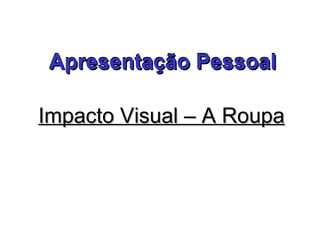 Apresentação PessoalApresentação PessoalApresentação Pessoal
Impacto Visual – A RoupaImpacto Visual – A Roupa
 