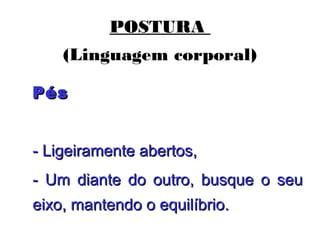 POSTURA
(Linguagem corporal)
PésPés
- Ligeiramente abertos,- Ligeiramente abertos,
- Um diante do outro, busque o seu- Um diante do outro, busque o seu
eixo, mantendo o equilíbrio.eixo, mantendo o equilíbrio.
 