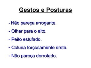 Gestos e Posturas
-- Não pareça arrogante.Não pareça arrogante.
- Olhar para o alto.- Olhar para o alto.
- Peito estufado.Peito estufado.
- Coluna forçosamente ereta.Coluna forçosamente ereta.
- Não pareça derrotado.- Não pareça derrotado.
 