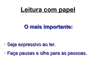 Leitura com papel
O mais importante:O mais importante:
- Seja expressivo ao ler.Seja expressivo ao ler.
- Faça pausas e olhe para as pessoas.Faça pausas e olhe para as pessoas.
 