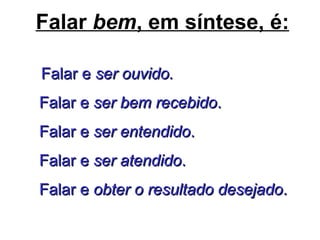 Falar bem, em síntese, é:
Falar eFalar e ser ouvido.ser ouvido.
Falar eFalar e ser bem recebidoser bem recebido..
Falar eFalar e ser entendidoser entendido..
Falar eFalar e ser atendidoser atendido..
Falar eFalar e obter o resultado desejadoobter o resultado desejado..
 